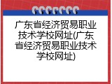 广东省经济贸易职业技术学校网址(广东省经济贸易职业技术学校网址)