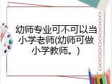 幼师专业可不可以当小学老师(幼师可做小学教师。)