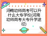 河南幼师高考可以升什么大专学校(河南幼师高考大专升学途径)