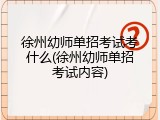 徐州幼师单招考试考什么(徐州幼师单招考试内容)