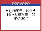 学幼师学费一般多少钱(学幼师学费一般多少钱？)