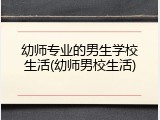 幼师专业的男生学校生活(幼师男校生活)