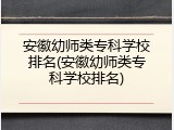 安徽幼师类专科学校排名(安徽幼师类专科学校排名)