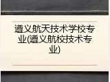 遵义航天技术学校专业(遵义航校技术专业)
