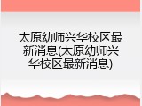太原幼师兴华校区最新消息(太原幼师兴华校区最新消息)