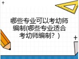哪些专业可以考幼师编制(哪些专业适合考幼师编制？)