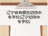 辽宁省有哪些幼师中专学校(辽宁幼师中专学校)