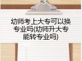 幼师考上大专可以换专业吗(幼师升大专能转专业吗)
