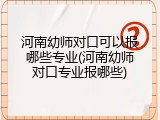 河南幼师对口可以报哪些专业(河南幼师对口专业报哪些)