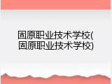 固原职业技术学校(固原职业技术学校)