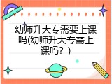 幼师升大专需要上课吗(幼师升大专需上课吗？)