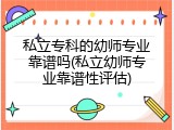 私立专科的幼师专业靠谱吗(私立幼师专业靠谱性评估)