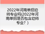 2022年河南单招幼师专业吗(2022年河南单招是否包含幼师专业？)