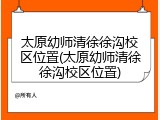 太原幼师清徐徐沟校区位置(太原幼师清徐徐沟校区位置)