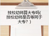 技校幼师算大专吗(技校幼师是否等同于大专？)