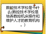 数控技术学校是干什么(数控技术学校是培养数控机床操作和维护人才的教育机构。)