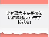 邯郸蓝天中专学校花店(邯郸蓝天中专学校花店)