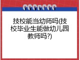 技校能当幼师吗(技校毕业生能做幼儿园教师吗?)