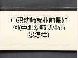 中职幼师就业前景如何(中职幼师就业前景怎样)