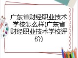 广东省财经职业技术学校怎么样(广东省财经职业技术学校评价)