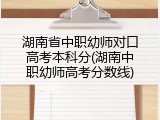 湖南省中职幼师对口高考本科分(湖南中职幼师高考分数线)