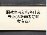 职教高考幼师考什么专业(职教高考幼师考专业)