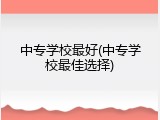 中专学校最好(中专学校最佳选择)