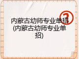 内蒙古幼师专业单招(内蒙古幼师专业单招)