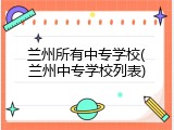 兰州所有中专学校(兰州中专学校列表)