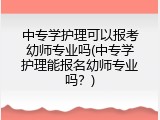 中专学护理可以报考幼师专业吗(中专学护理能报名幼师专业吗？)