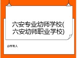 六安专业幼师学校(六安幼师职业学校)