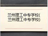 兰州理工中专学校(兰州理工中专学校)