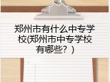 郑州市有什么中专学校(郑州市中专学校有哪些？)