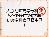 太原幼师高等专科学校官网招生网(太原幼师专科官网招生网)
