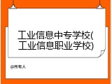工业信息中专学校(工业信息职业学校)
