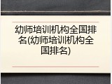 幼师培训机构全国排名(幼师培训机构全国排名)