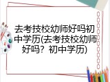 去考技校幼师好吗初中学历(去考技校幼师好吗？初中学历)