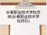 长春职业技术学校怎样(长春职业技术学校评价)