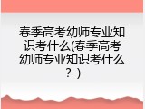 春季高考幼师专业知识考什么(春季高考幼师专业知识考什么？)