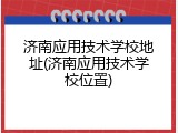 济南应用技术学校地址(济南应用技术学校位置)