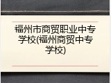 福州市商贸职业中专学校(福州商贸中专学校)