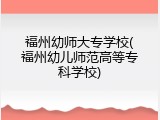 福州幼师大专学校(福州幼儿师范高等专科学校)