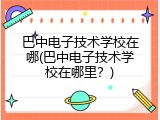 巴中电子技术学校在哪(巴中电子技术学校在哪里？)