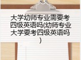 大学幼师专业需要考四级英语吗(幼师专业大学要考四级英语吗)