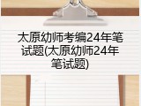 太原幼师考编24年笔试题(太原幼师24年笔试题)
