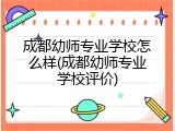 成都幼师专业学校怎么样(成都幼师专业学校评价)
