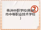 株洲中职学校(株洲市中等职业技术学校)