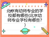 北京有幼师专业的学校都有哪些(北京幼师专业学校有哪些？)