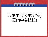 云南中专技术学校(云南中专技校)