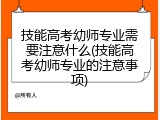 技能高考幼师专业需要注意什么(技能高考幼师专业的注意事项)
